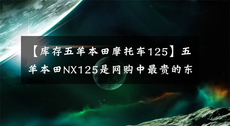 【庫存五羊本田摩托車125】五羊本田NX125是網(wǎng)購中最貴的東西