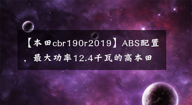 【本田cbr190r2019】ABS配置，最大功率12.4千瓦的高本田CB190R售價17780最終沒有價值。