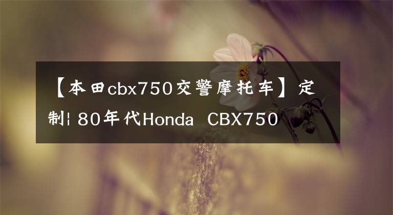 【本田cbx750交警摩托車】定制| 80年代Honda  CBX750