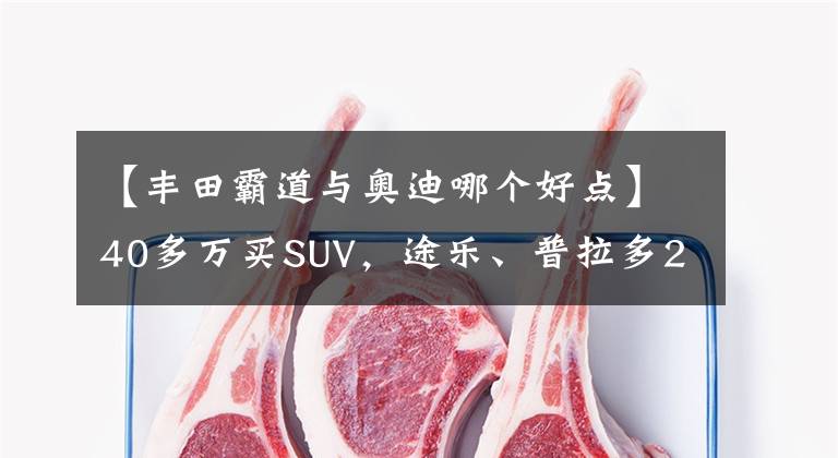 【豐田霸道與奧迪哪個(gè)好點(diǎn)】40多萬買SUV，途樂、普拉多2700、奧迪Q5L該選誰？