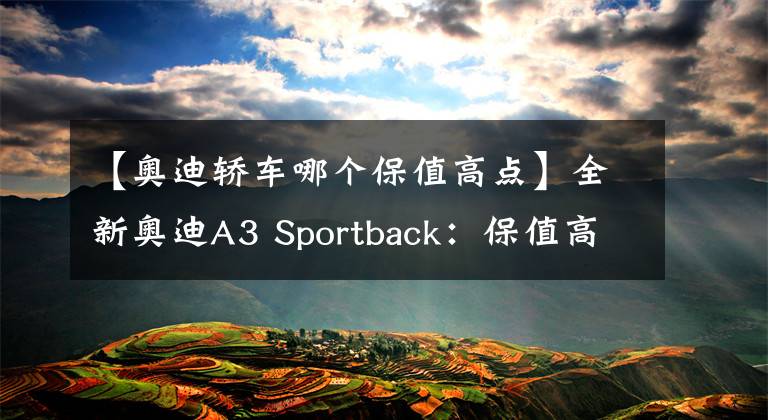 【奧迪轎車哪個(gè)保值高點(diǎn)】全新奧迪A3 Sportback：保值高，但故障率高于高爾夫