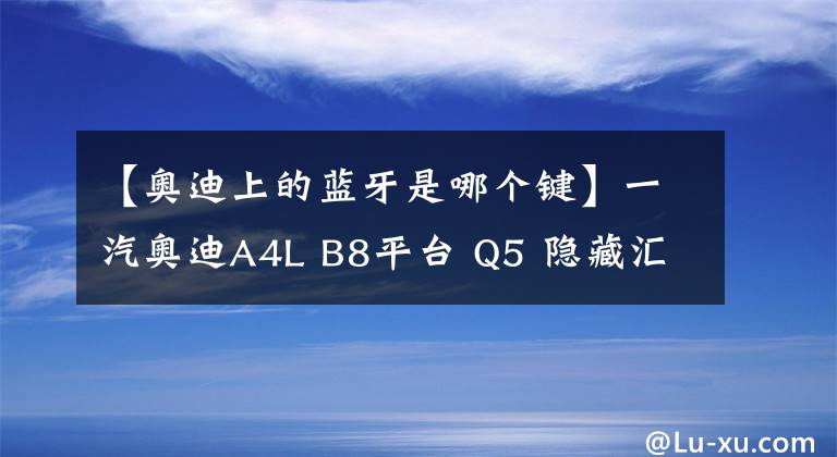 【奧迪上的藍(lán)牙是哪個(gè)鍵】一汽奧迪A4L B8平臺 Q5 隱藏匯總