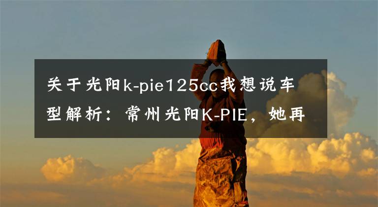 關(guān)于光陽k-pie125cc我想說車型解析：常州光陽K-PIE，她再也不用操心離合器了！