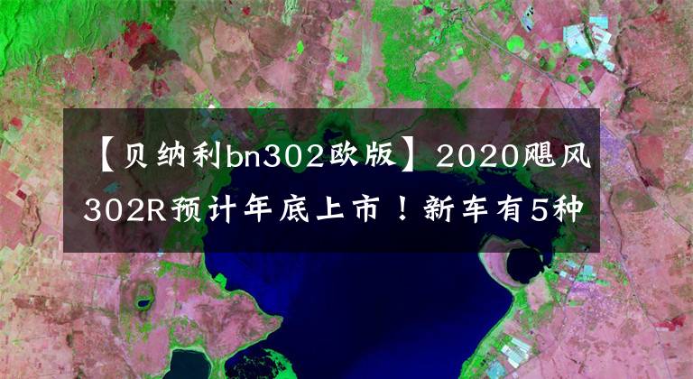 【貝納利bn302歐版】2020颶風302R預(yù)計年底上市！新車有5種變化，預(yù)計售價為3萬人民幣！