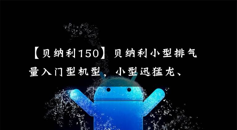 【貝納利150】貝納利小型排氣量入門型機(jī)型，小型迅猛龍、紅龍、霸王龍更新2022