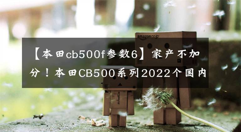 【本田cb500f參數(shù)6】家產(chǎn)不加分！本田CB500系列2022個國內(nèi)上市！