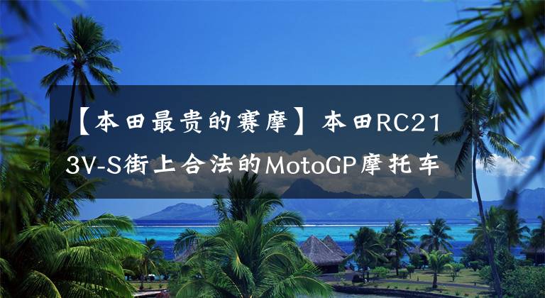 【本田最貴的賽摩】本田RC213V-S街上合法的MotoGP摩托車成為拍賣史上最昂貴的日本摩托車。