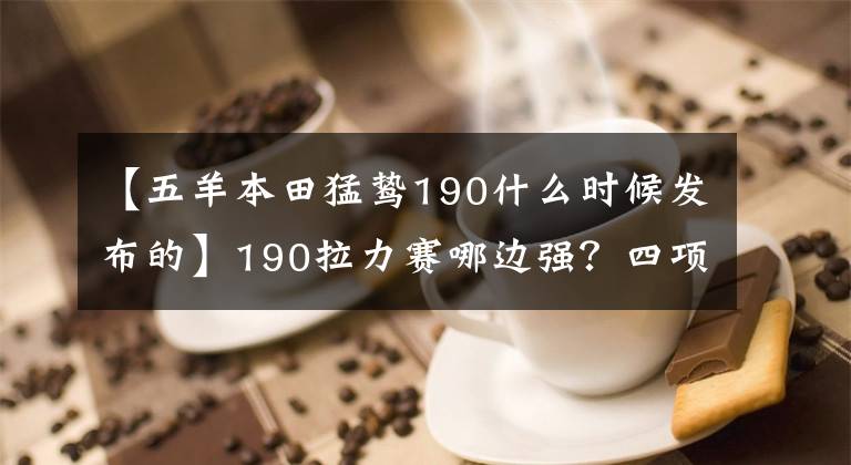 【五羊本田猛鷙190什么時(shí)候發(fā)布的】190拉力賽哪邊強(qiáng)？四項(xiàng)190拉力賽比較