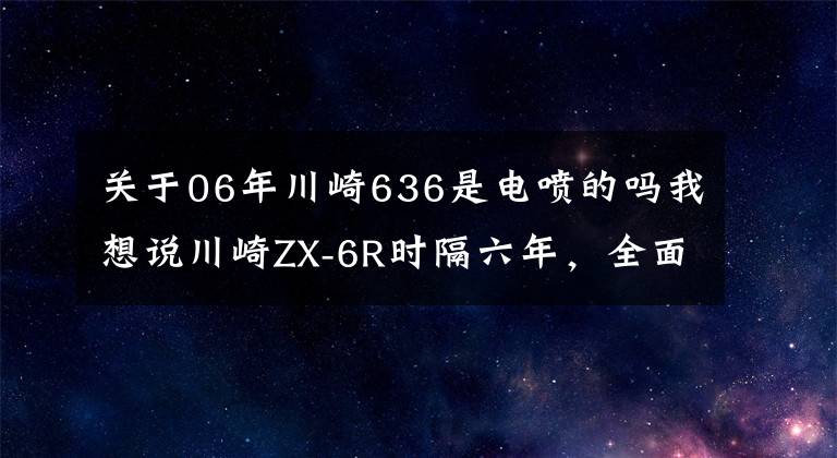 關(guān)于06年川崎636是電噴的嗎我想說川崎ZX-6R時隔六年，全面升級！