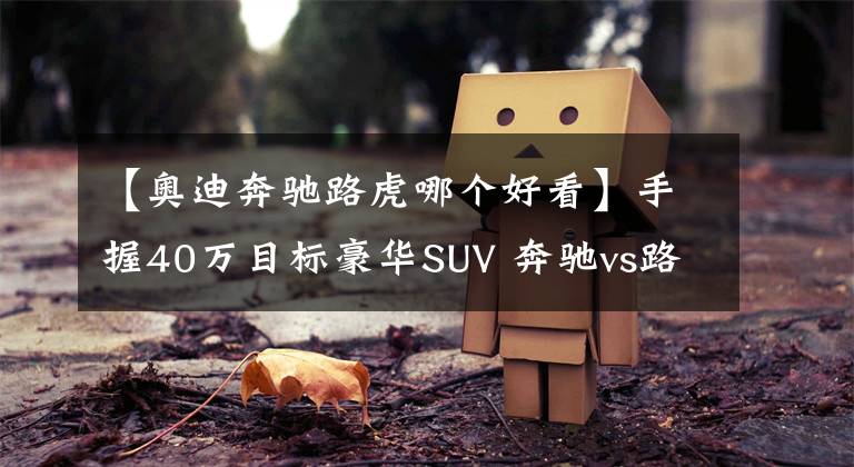 【奧迪奔馳路虎哪個好看】手握40萬目標豪華SUV 奔馳vs路虎vs奧迪怎么選最值