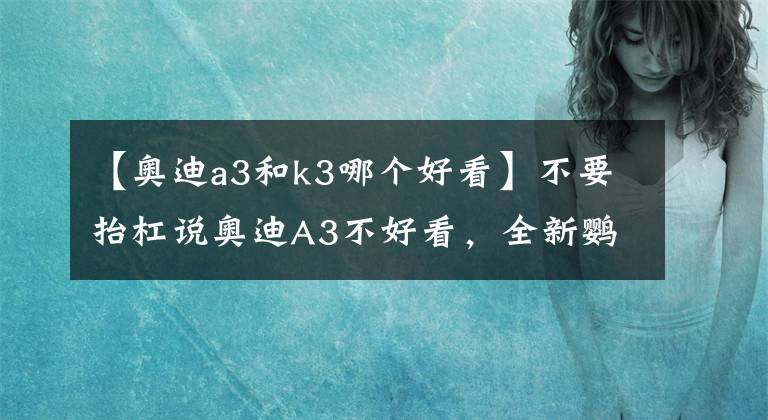 【奧迪a3和k3哪個(gè)好看】不要抬杠說(shuō)奧迪A3不好看，全新鸚鵡藍(lán)，符合年輕人審美_設(shè)計(jì)