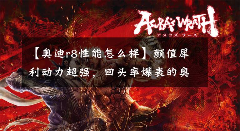 【奧迪r8性能怎么樣】顏值犀利動力超強，回頭率爆表的奧迪R8實拍！再不買就買不到了