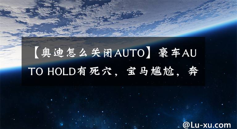 【奧迪怎么關(guān)閉AUTO】豪車AUTO HOLD有死穴，寶馬尷尬，奔馳令人嘆服，奧迪讓人無語