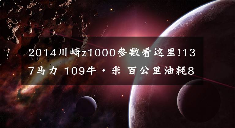 2014川崎z1000參數(shù)看這里!137馬力 109?！っ?百公里油耗8升 這臺(tái)機(jī)車性能超市面上90%的汽車