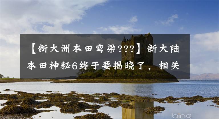 【新大洲本田彎梁???】新大陸本田神秘6終于要揭曉了，相關(guān)車型的解釋，大角羊草變成了蜿蜒的大車。