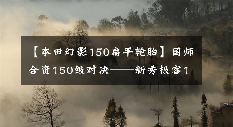 【本田幻影150扁平輪胎】國師合資150級對決——新秀極客155NK和幻影150誰更優(yōu)秀？