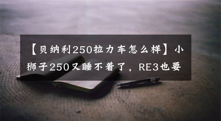 【貝納利250拉力車怎么樣】小獅子250又睡不著了，RE3也要繼續(xù)受苦。