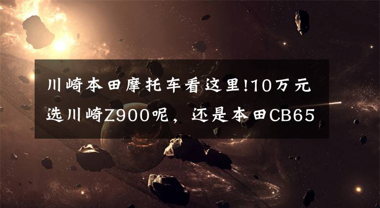 川崎本田摩托車看這里!10萬元選川崎Z900呢，還是本田CB650R，很是糾結