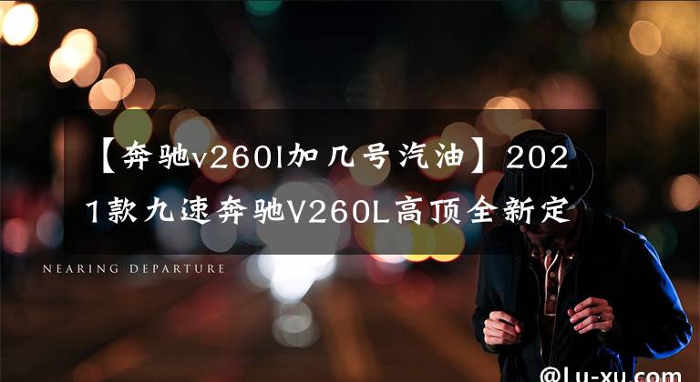 【奔馳v260l加幾號(hào)汽油】2021款九速奔馳V260L高頂全新定制 豪華內(nèi)飾 帶給您的奢華感受