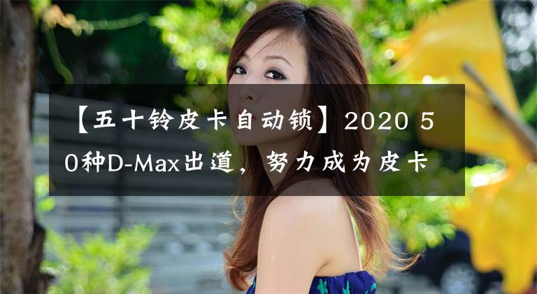 【五十鈴皮卡自動(dòng)鎖】2020 50種D-Max出道，努力成為皮卡的王毅