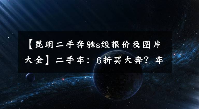 【昆明二手奔馳s級報價及圖片大全】二手車：6折買大奔？車長5米2，立標(biāo)氣場強