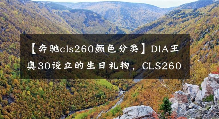 【奔馳cls260顏色分類】DIA王奧30設(shè)立的生日禮物，CLS260不是車上的女神。