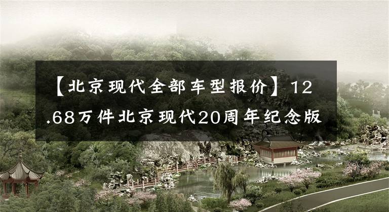 【北京現(xiàn)代全部車型報(bào)價(jià)】12.68萬件北京現(xiàn)代20周年紀(jì)念版多車型上市