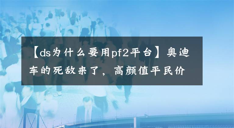 【ds為什么要用pf2平臺(tái)】奧迪車的死敵來了，高顏值平民價(jià)格，卻能讓眾多大咖對(duì)它贊不絕口