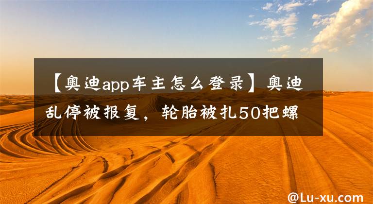 【奧迪app車主怎么登錄】奧迪亂停被報(bào)復(fù)，輪胎被扎50把螺絲刀，路人：下次還扎