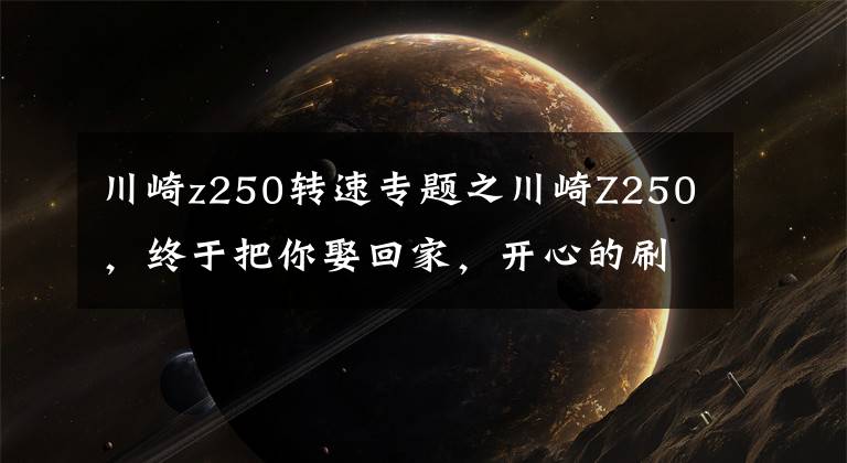 川崎z250轉(zhuǎn)速專題之川崎Z250，終于把你娶回家，開心的刷爆了我信用卡