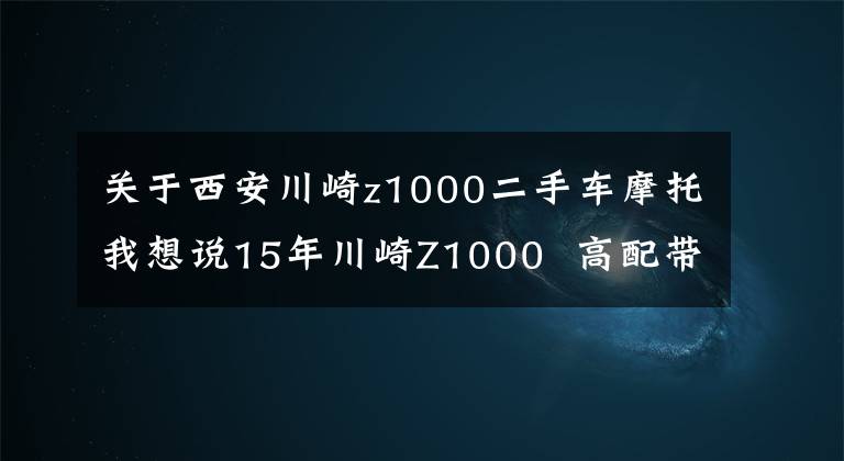 關(guān)于西安川崎z1000二手車摩托我想說15年川崎Z1000 高配帶ABS 改裝全段天蝎排氣！