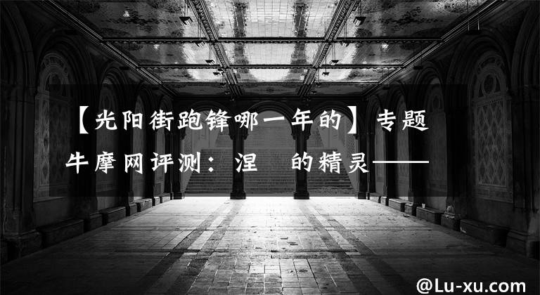 【光陽(yáng)街跑鋒哪一年的】專題牛摩網(wǎng)評(píng)測(cè)：涅槃的精靈——光陽(yáng)賽艇300ABS