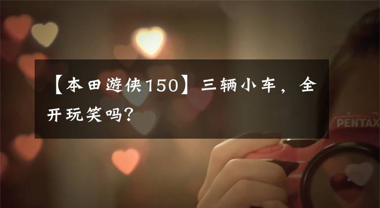 【本田游俠150】三輛小車，全開玩笑嗎？