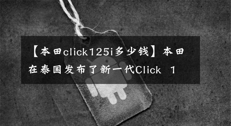 【本田click125i多少錢】本田在泰國發(fā)布了新一代Click  125i/150i