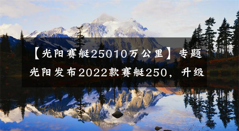 【光陽賽艇25010萬公里】專題光陽發(fā)布2022款賽艇250，升級八透鏡大燈、無鑰匙啟動，售價不變