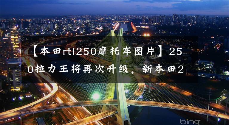 【本田rtl250摩托車圖片】250拉力王將再次升級(jí)，新本田250萊利將搭載雙重點(diǎn)火技術(shù)