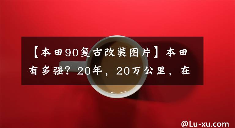 【本田90復(fù)古改裝圖片】本田有多強(qiáng)？20年，20萬公里，在這個(gè)角落吃灰色的摩托車告訴你