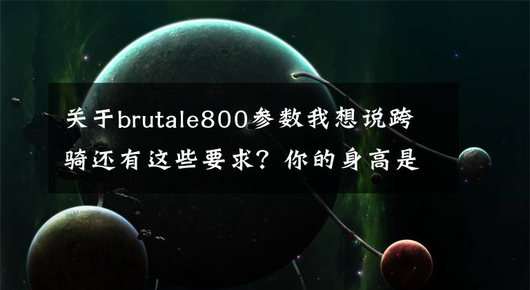 關(guān)于brutale800參數(shù)我想說跨騎還有這些要求？你的身高是否已經(jīng)告別了摩托車