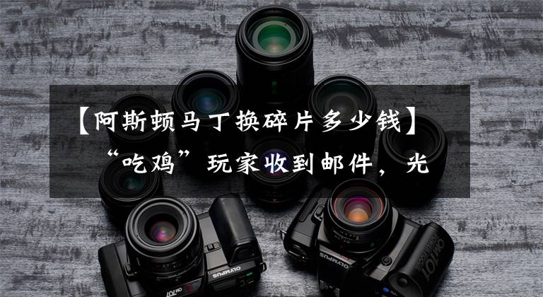 【阿斯頓馬丁換碎片多少錢】?“吃雞”玩家收到郵件，光子發(fā)給他10.5W扭蛋碎片，虧大了