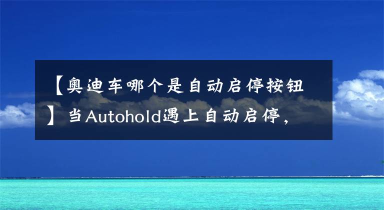 【奧迪車哪個(gè)是自動(dòng)啟停按鈕】當(dāng)Autohold遇上自動(dòng)啟停，是錦上添花還是不共戴天呢？