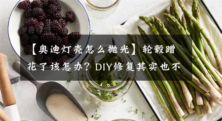 【奧迪燈殼怎么拋光】輪轂蹭花了該怎辦？DIY修復(fù)其實(shí)也不難