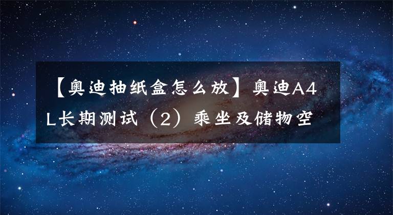 【奧迪抽紙盒怎么放】奧迪A4L長期測(cè)試（2）乘坐及儲(chǔ)物空間篇