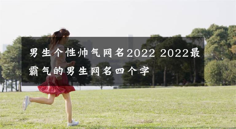 男生個性帥氣網(wǎng)名2022 2022最霸氣的男生網(wǎng)名四個字