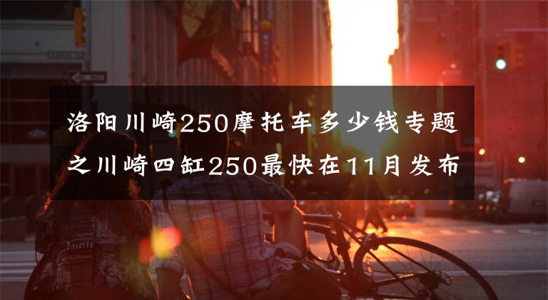 洛陽川崎250摩托車多少錢專題之川崎四缸250最快在11月發(fā)布，約合50500元起？