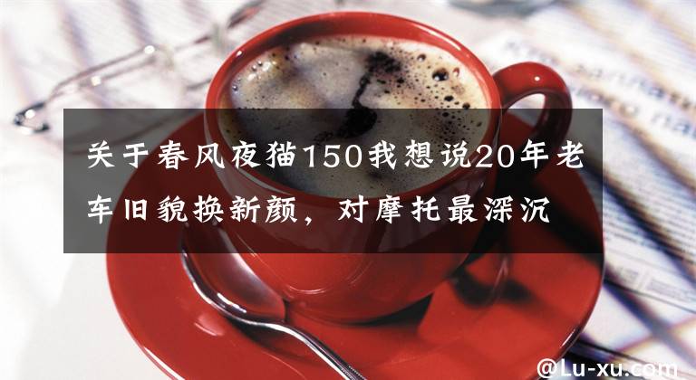 關(guān)于春風(fēng)夜貓150我想說20年老車舊貌換新顏，對摩托最深沉的愛莫過于親手讓它重生！