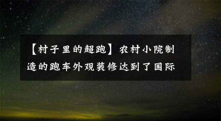 【村子里的超跑】農(nóng)村小院制造的跑車外觀裝修達到了國際水平