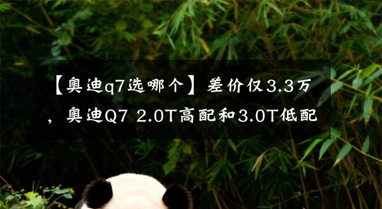 【奧迪q7選哪個(gè)】差價(jià)僅3.3萬，奧迪Q7 2.0T高配和3.0T低配，該怎么選？