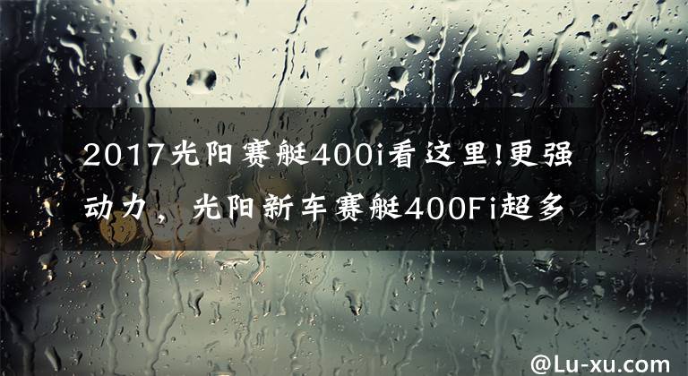 2017光陽(yáng)賽艇400i看這里!更強(qiáng)動(dòng)力，光陽(yáng)新車(chē)賽艇400Fi超多細(xì)節(jié)搶先看