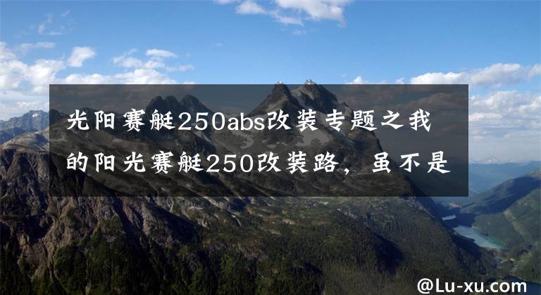 光陽(yáng)賽艇250abs改裝專(zhuān)題之我的陽(yáng)光賽艇250改裝路，雖不是豪車(chē)，但也要用心去改