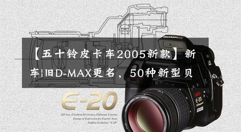 【五十鈴皮卡車2005新款】新車|舊D-MAX更名，50種新型貝爾拓實(shí)車抵達(dá)商店，擁有1.9T柴油動力